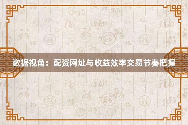 数据视角：配资网址与收益效率交易节奏把握