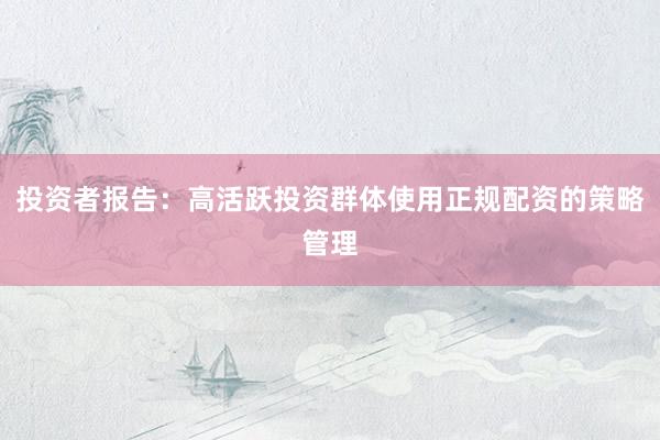 投资者报告：高活跃投资群体使用正规配资的策略管理