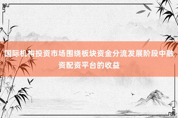 国际机构投资市场围绕板块资金分流发展阶段中融资配资平台的收益