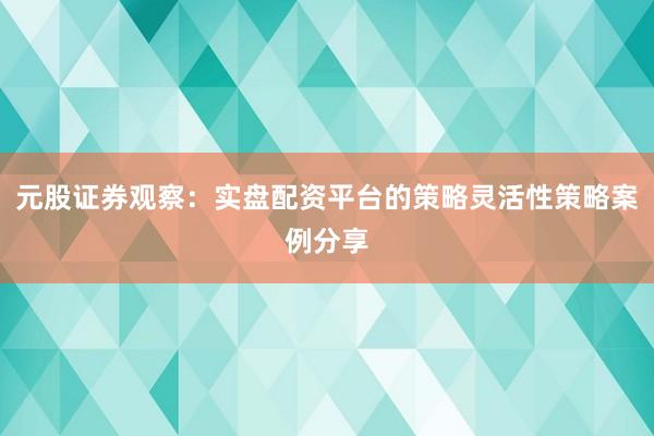 元股证券观察:实盘配资平台的策略灵活性策略案例分享