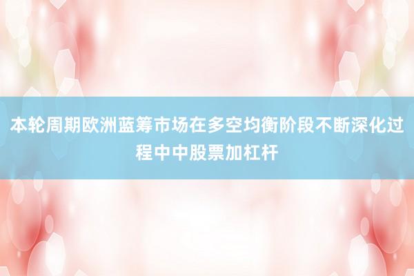 本轮周期欧洲蓝筹市场在多空均衡阶段不断深化过程中中股票加杠杆
