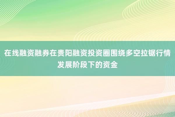 在线融资融券在贵阳融资投资圈围绕多空拉锯行情发展阶段下的资金