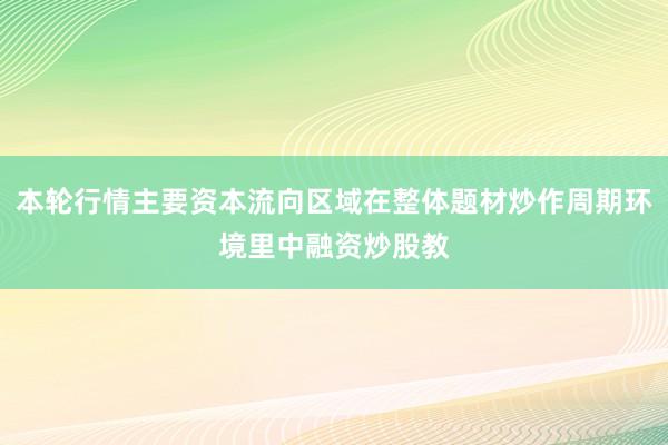 本轮行情主要资本流向区域在整体题材炒作周期环境里中融资炒股教