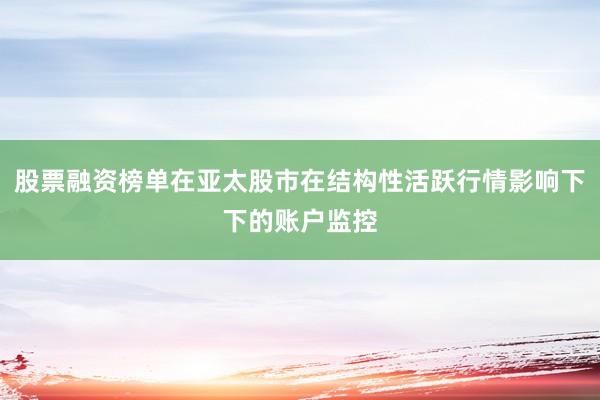股票融资榜单在亚太股市在结构性活跃行情影响下下的账户监控