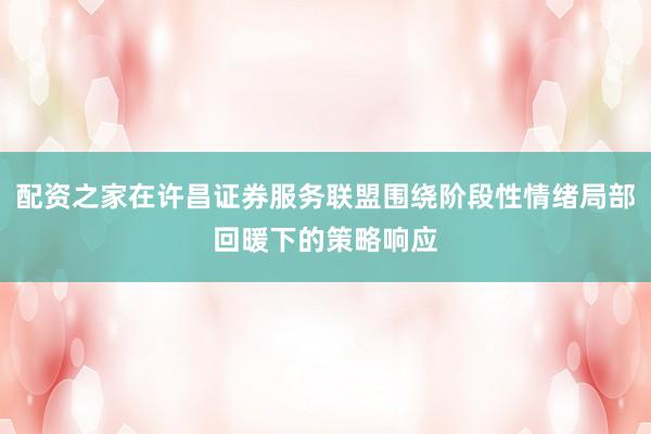 配资之家在许昌证券服务联盟围绕阶段性情绪局部回暖下的策略响应