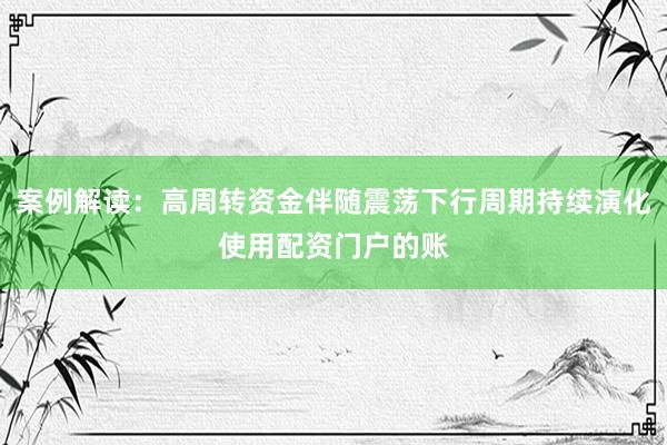 案例解读：高周转资金伴随震荡下行周期持续演化使用配资门户的账