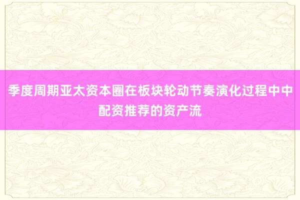 季度周期亚太资本圈在板块轮动节奏演化过程中中配资推荐的资产流