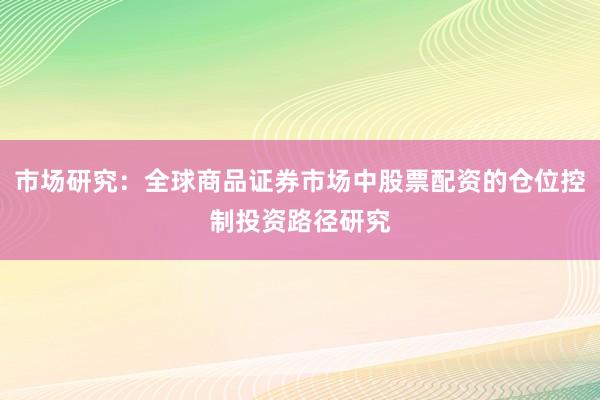 市场研究：全球商品证券市场中股票配资的仓位控制投资路径研究
