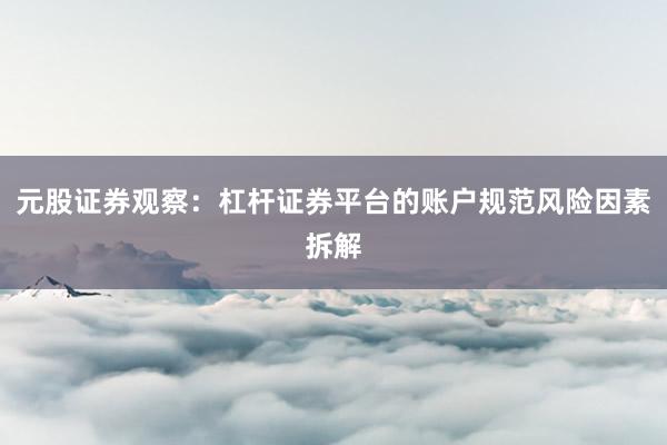 元股证券观察：杠杆证券平台的账户规范风险因素拆解