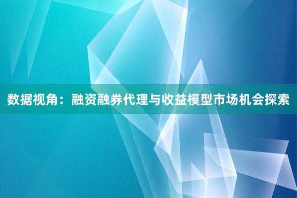 数据视角：融资融券代理与收益模型市场机会探索