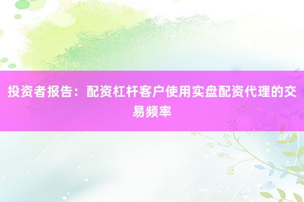 投资者报告：配资杠杆客户使用实盘配资代理的交易频率