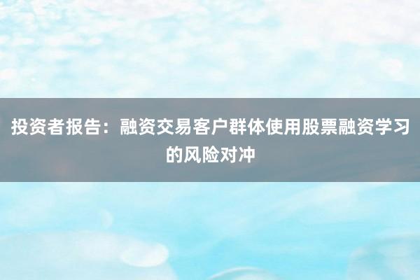 投资者报告：融资交易客户群体使用股票融资学习的风险对冲