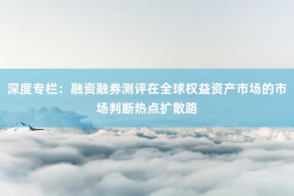 深度专栏：融资融券测评在全球权益资产市场的市场判断热点扩散路