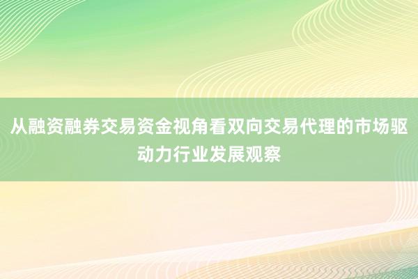 从融资融券交易资金视角看双向交易代理的市场驱动力行业发展观察