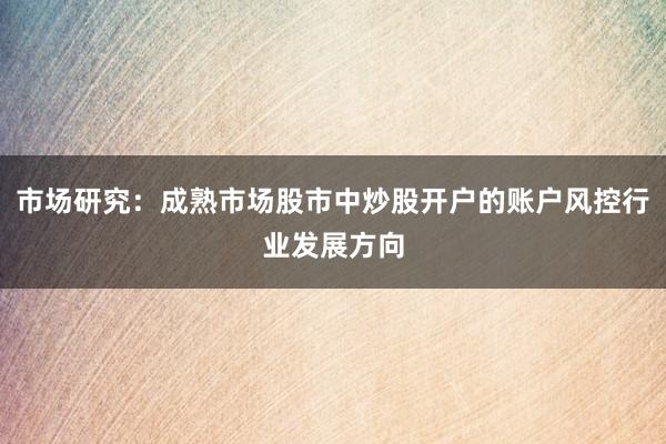 市场研究：成熟市场股市中炒股开户的账户风控行业发展方向