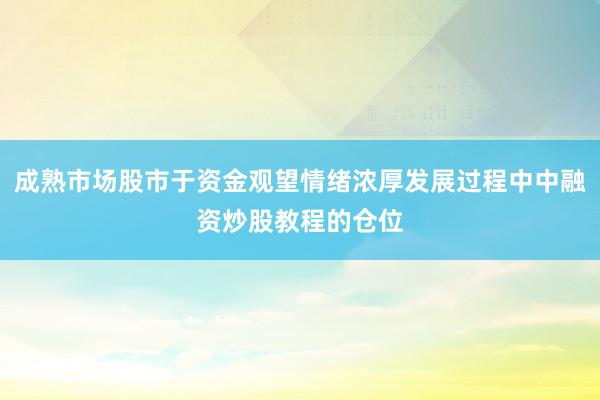 成熟市场股市于资金观望情绪浓厚发展过程中中融资炒股教程的仓位