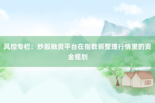 风控专栏：炒股融资平台在指数弱整理行情里的资金规划