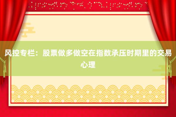 风控专栏：股票做多做空在指数承压时期里的交易心理