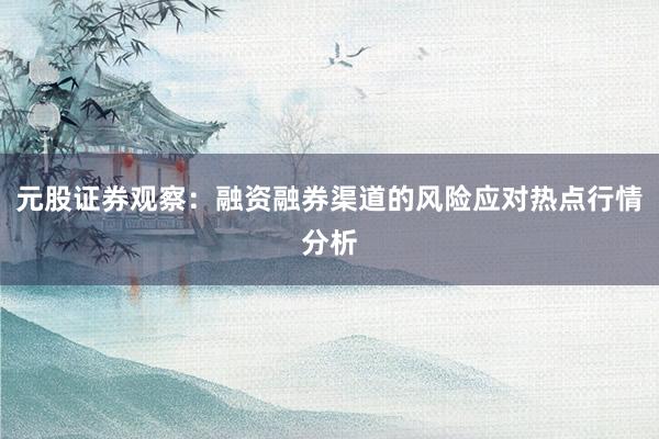 元股证券观察：融资融券渠道的风险应对热点行情分析