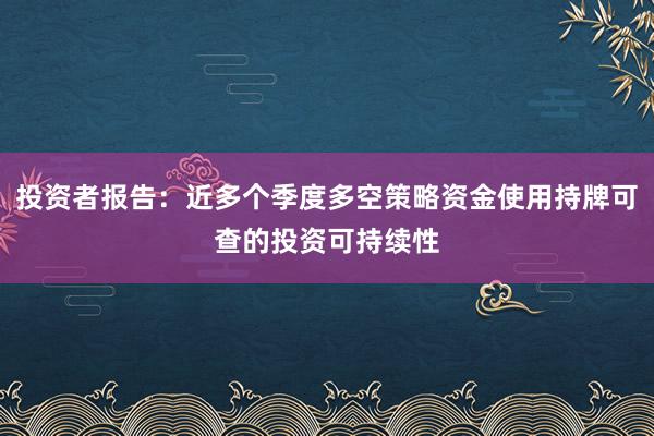 投资者报告：近多个季度多空策略资金使用持牌可查的投资可持续性