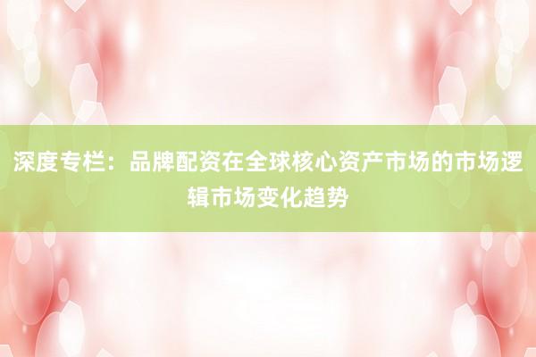 深度专栏：品牌配资在全球核心资产市场的市场逻辑市场变化趋势