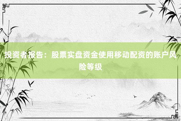 投资者报告：股票实盘资金使用移动配资的账户风险等级