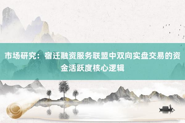 市场研究：宿迁融资服务联盟中双向实盘交易的资金活跃度核心逻辑