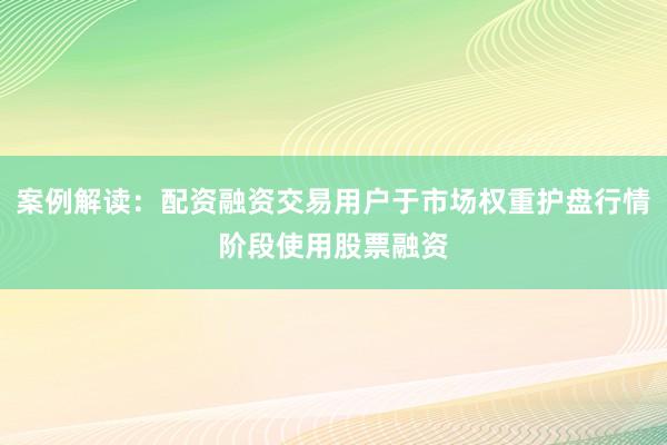 案例解读：配资融资交易用户于市场权重护盘行情阶段使用股票融资