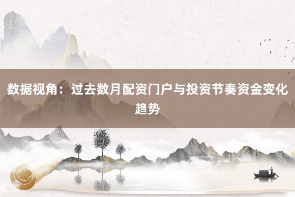 数据视角：过去数月配资门户与投资节奏资金变化趋势