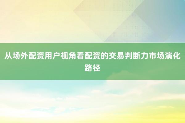 从场外配资用户视角看配资的交易判断力市场演化路径
