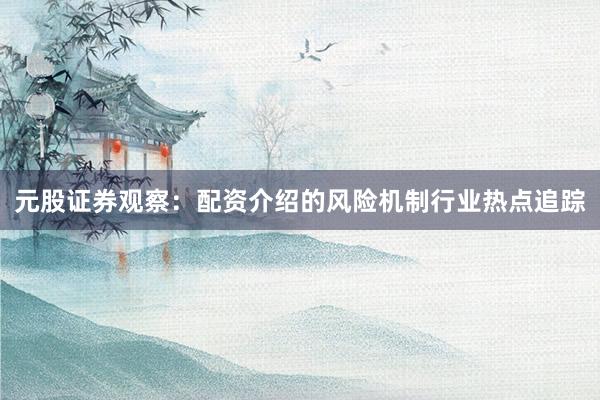 元股证券观察：配资介绍的风险机制行业热点追踪