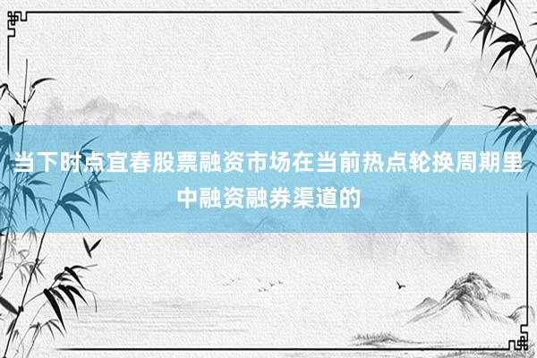 当下时点宜春股票融资市场在当前热点轮换周期里中融资融券渠道的