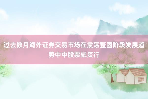 过去数月海外证券交易市场在震荡整固阶段发展趋势中中股票融资行