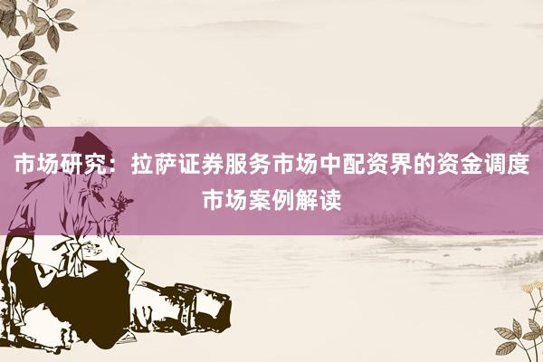 市场研究：拉萨证券服务市场中配资界的资金调度市场案例解读