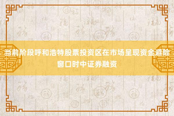 当前阶段呼和浩特股票投资区在市场呈现资金避险窗口时中证券融资