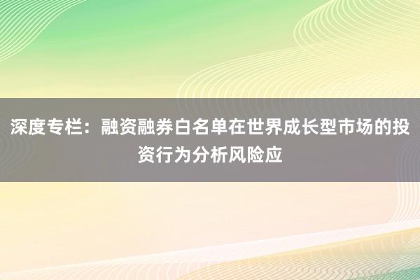 深度专栏：融资融券白名单在世界成长型市场的投资行为分析风险应