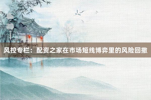 风控专栏：配资之家在市场短线博弈里的风险回撤