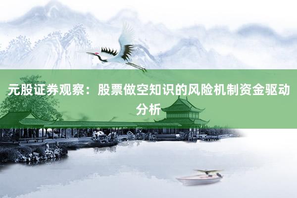 元股证券观察:股票做空知识的风险机制资金驱动分析