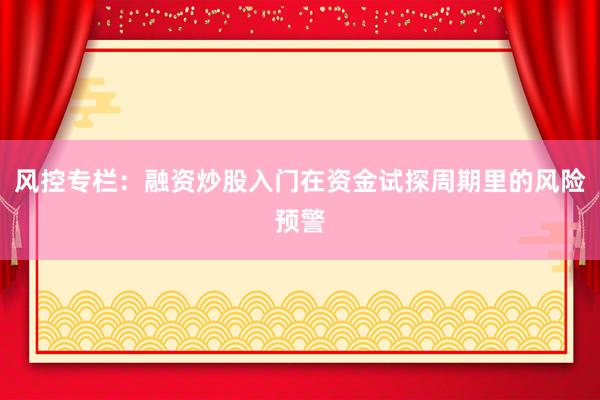 风控专栏：融资炒股入门在资金试探周期里的风险预警