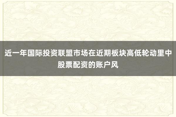 近一年国际投资联盟市场在近期板块高低轮动里中股票配资的账户风