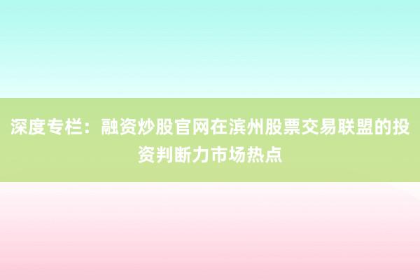 深度专栏：融资炒股官网在滨州股票交易联盟的投资判断力市场热点