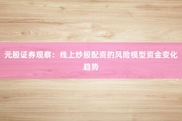 元股证券观察：线上炒股配资的风险模型资金变化趋势