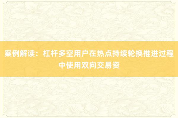 案例解读：杠杆多空用户在热点持续轮换推进过程中使用双向交易资