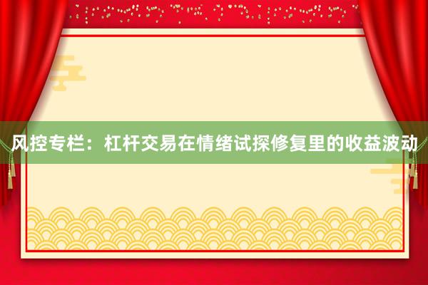 风控专栏：杠杆交易在情绪试探修复里的收益波动