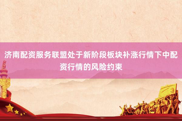济南配资服务联盟处于新阶段板块补涨行情下中配资行情的风险约束