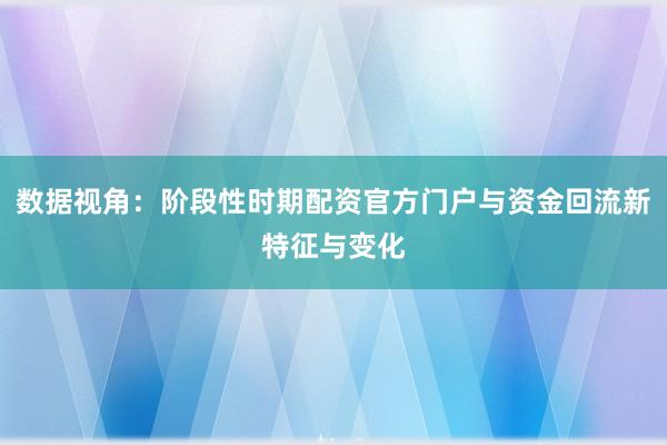 数据视角：阶段性时期配资官方门户与资金回流新特征与变化