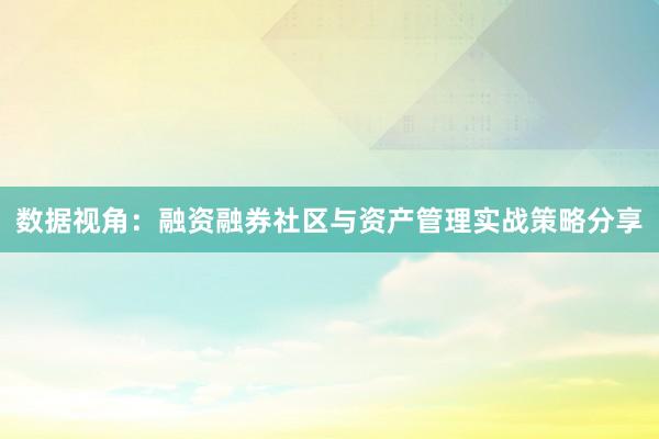 数据视角:融资融券社区与资产管理实战策略分享