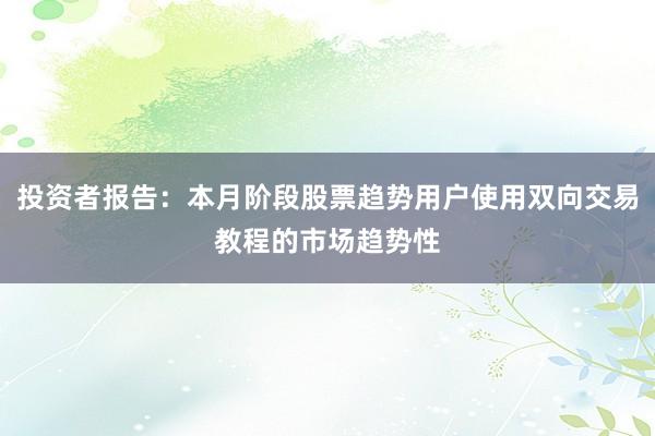 投资者报告：本月阶段股票趋势用户使用双向交易教程的市场趋势性