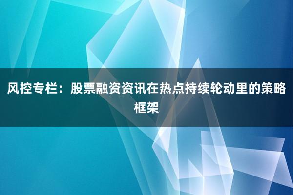 风控专栏：股票融资资讯在热点持续轮动里的策略框架