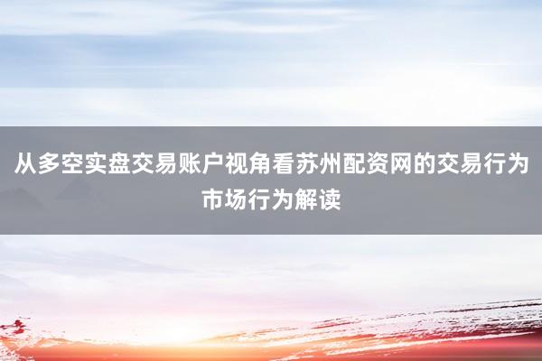 从多空实盘交易账户视角看苏州配资网的交易行为市场行为解读